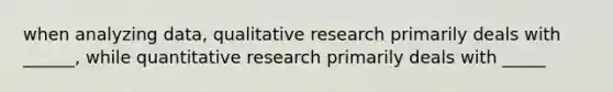 when analyzing data, qualitative research primarily deals with ______, while quantitative research primarily deals with _____