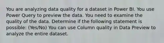 You are analyzing data quality for a dataset in Power BI. You use Power Query to preview the data. You need to examine the quality of the data. Determine if the following statement is possible: (Yes/No) You can use Column quality in Data Preview to analyze the entire dataset.