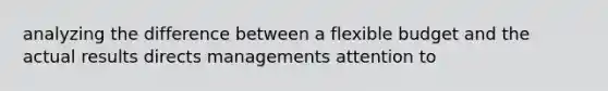 analyzing the difference between a flexible budget and the actual results directs managements attention to