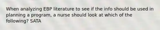 When analyzing EBP literature to see if the info should be used in planning a program, a nurse should look at which of the following? SATA