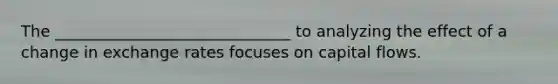 The ______________________________ to analyzing the effect of a change in exchange rates focuses on capital flows.