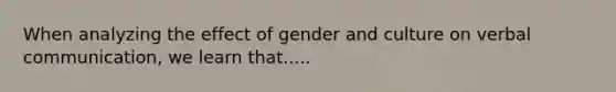 When analyzing the effect of gender and culture on verbal communication, we learn that.....