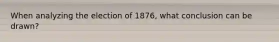 When analyzing the election of 1876, what conclusion can be drawn?