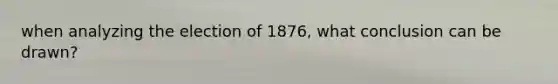 when analyzing the election of 1876, what conclusion can be drawn?