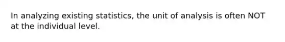 In analyzing existing statistics, the unit of analysis is often NOT at the individual level.