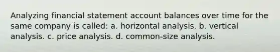 Analyzing financial statement account balances over time for the same company is called: a. horizontal analysis. b. vertical analysis. c. price analysis. d. common-size analysis.