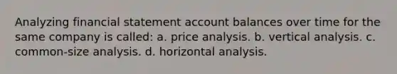 Analyzing financial statement account balances over time for the same company is called: a. price analysis. b. vertical analysis. c. common-size analysis. d. horizontal analysis.