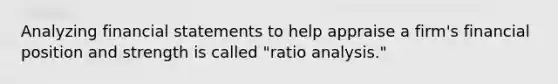 Analyzing financial statements to help appraise a firm's financial position and strength is called "ratio analysis."