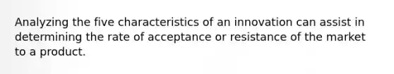 Analyzing the five characteristics of an innovation can assist in determining the rate of acceptance or resistance of the market to a product.