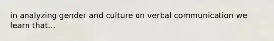 in analyzing gender and culture on verbal communication we learn that...