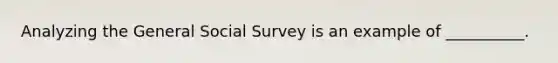 Analyzing the General Social Survey is an example of __________.