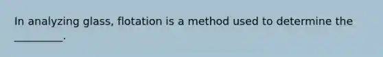 In analyzing glass, flotation is a method used to determine the _________.