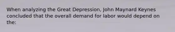 When analyzing the Great Depression, John Maynard Keynes concluded that the overall demand for labor would depend on the: