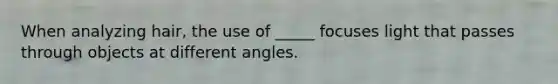 When analyzing hair, the use of _____ focuses light that passes through objects at different angles.