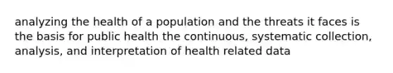 analyzing the health of a population and the threats it faces is the basis for public health the continuous, systematic collection, analysis, and interpretation of health related data