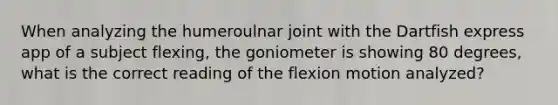 When analyzing the humeroulnar joint with the Dartfish express app of a subject flexing, the goniometer is showing 80 degrees, what is the correct reading of the flexion motion analyzed?