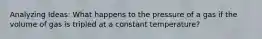 Analyzing Ideas: What happens to the pressure of a gas if the volume of gas is tripled at a constant temperature?