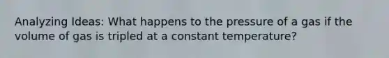 Analyzing Ideas: What happens to the pressure of a gas if the volume of gas is tripled at a constant temperature?