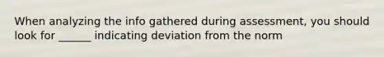 When analyzing the info gathered during assessment, you should look for ______ indicating deviation from the norm