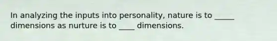 In analyzing the inputs into personality, nature is to _____ dimensions as nurture is to ____ dimensions.