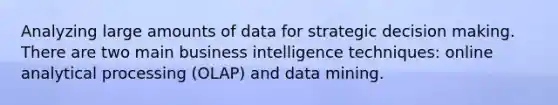 Analyzing large amounts of data for strategic decision making. There are two main business intelligence techniques: online analytical processing (OLAP) and data mining.