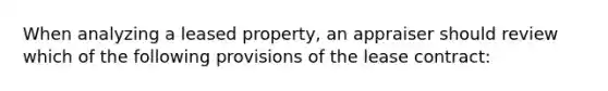 When analyzing a leased property, an appraiser should review which of the following provisions of the lease contract: