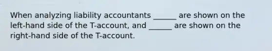 When analyzing liability accountants ______ are shown on the left-hand side of the T-account, and ______ are shown on the right-hand side of the T-account.