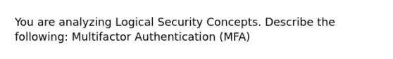 You are analyzing Logical Security Concepts. Describe the following: Multifactor Authentication (MFA)