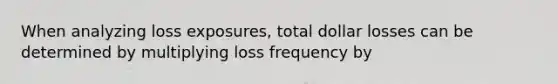 When analyzing loss exposures, total dollar losses can be determined by multiplying loss frequency by