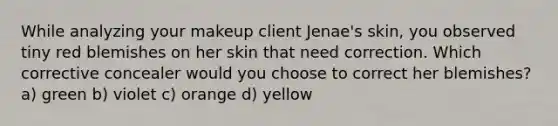 While analyzing your makeup client Jenae's skin, you observed tiny red blemishes on her skin that need correction. Which corrective concealer would you choose to correct her blemishes? a) green b) violet c) orange d) yellow