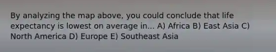 By analyzing the map above, you could conclude that life expectancy is lowest on average in... A) Africa B) East Asia C) North America D) Europe E) Southeast Asia