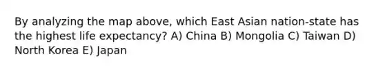 By analyzing the map above, which East Asian nation-state has the highest life expectancy? A) China B) Mongolia C) Taiwan D) North Korea E) Japan