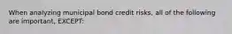 When analyzing municipal bond credit risks, all of the following are important, EXCEPT: