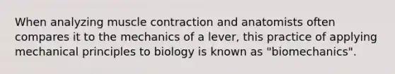 When analyzing muscle contraction and anatomists often compares it to the mechanics of a lever, this practice of applying mechanical principles to biology is known as "biomechanics".