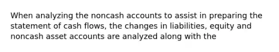 When analyzing the noncash accounts to assist in preparing the statement of cash flows, the changes in liabilities, equity and noncash asset accounts are analyzed along with the