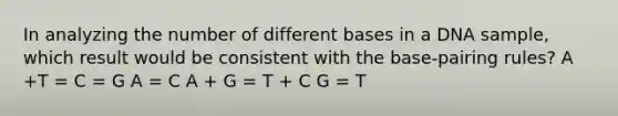 In analyzing the number of <a href='https://www.questionai.com/knowledge/krImMbRqT0-different-bases' class='anchor-knowledge'>different bases</a> in a DNA sample, which result would be consistent with the base-pairing rules? A +T = C = G A = C A + G = T + C G = T