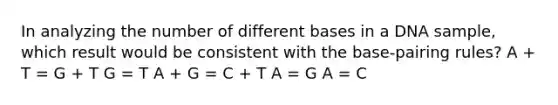 In analyzing the number of different bases in a DNA sample, which result would be consistent with the base-pairing rules? A + T = G + T G = T A + G = C + T A = G A = C