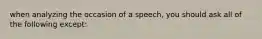 when analyzing the occasion of a speech, you should ask all of the following except: