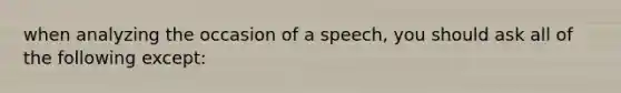 when analyzing the occasion of a speech, you should ask all of the following except: