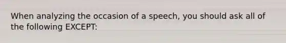 When analyzing the occasion of a speech, you should ask all of the following EXCEPT: