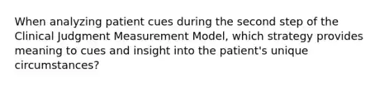 When analyzing patient cues during the second step of the Clinical Judgment Measurement Model, which strategy provides meaning to cues and insight into the patient's unique circumstances?