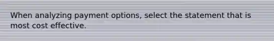 When analyzing payment options, select the statement that is most cost effective.