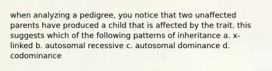 when analyzing a pedigree, you notice that two unaffected parents have produced a child that is affected by the trait. this suggests which of the following patterns of inheritance a. x-linked b. autosomal recessive c. autosomal dominance d. codominance