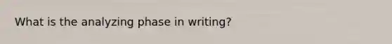 What is the analyzing phase in writing?