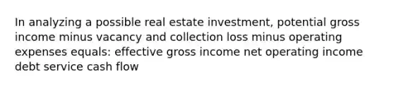 In analyzing a possible real estate investment, potential gross income minus vacancy and collection loss minus operating expenses equals: effective gross income net operating income debt service cash flow