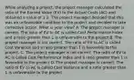 While analyzing a project, the project manager calculated the ratio of the Earned Value (EV) to the Actual Costs (AC) and obtained a value of 1.2. The project manager decided that this was an unfavorable condition to the project and decided to take corrective action. What is your view? A. The project manager is correct. The ratio of EV to AC is called Cost Performance Index and a ratio greater than 1 is unfavorable to the project B. The project manager is not correct. The ratio of EV to AC is called Cost Variance and a ratio greater than 1 is favorable to the project. C. The project manager is not correct. The ratio of EV to AC is called Cost Performance Index and a ratio greater than 1 is favorable to the project D. The project manager is correct. The ratio of EV to AC is called Cost Variance and a ratio greater than 1 is unfavorable to the project