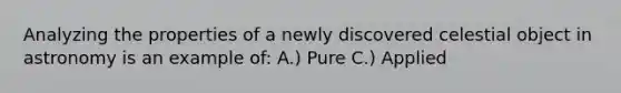 Analyzing the properties of a newly discovered celestial object in astronomy is an example of: A.) Pure C.) Applied