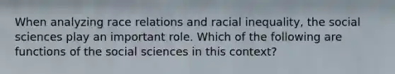 When analyzing race relations and racial inequality, the social sciences play an important role. Which of the following are functions of the social sciences in this context?