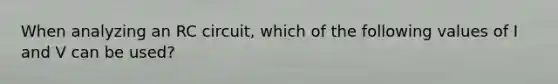 When analyzing an RC circuit, which of the following values of I and V can be used?