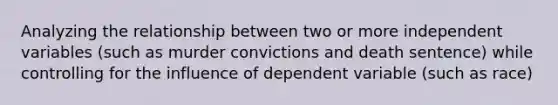 Analyzing the relationship between two or more independent variables (such as murder convictions and death sentence) while controlling for the influence of dependent variable (such as race)